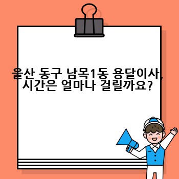 울산 동구 남목1동 용달이사, 시간은 얼마나 걸릴까요?