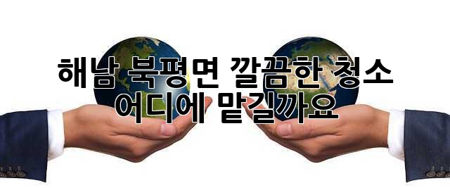 해남 북평면 깔끔한 청소, 어디에 맡길까요?