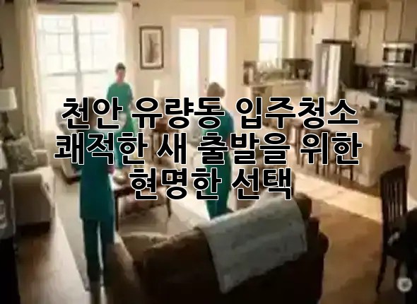 천안 유량동 입주청소, 쾌적한 새 출발을 위한 현명한 선택! ✨ 천안 유량동 입주청소, 쾌적한 새 출발을 위한 현명한 선택! ✨