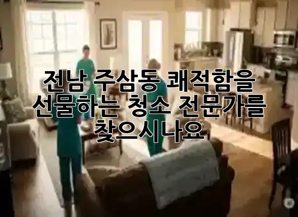 전남 주삼동, 쾌적함을 선물하는 청소 전문가를 찾으시나요? ✨