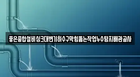 좋은종합설비싱크대변기하수구막힘뚫는작업누수탐지배관공사