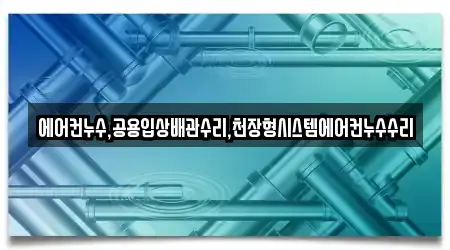 에어컨누수,공용입상배관수리,천장형시스템에어컨누수수리