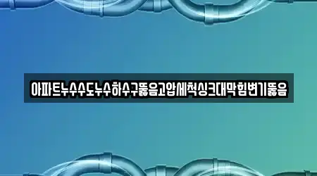 아파트누수수도누수하수구뚫음고압세척싱크대막힘변기뚫음