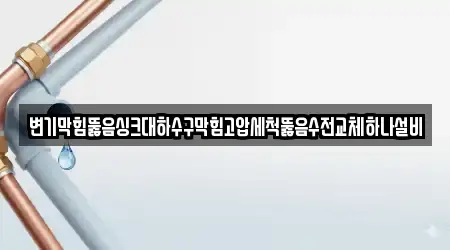 변기막힘뚫음싱크대하수구막힘고압세척뚫음수전교체하나설비