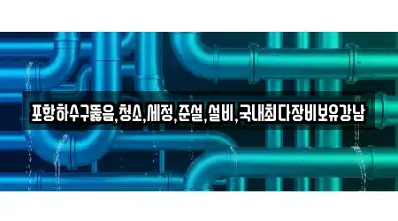 포항하수구뚫음,청소,세정,준설,설비,국내최다장비보유강남
