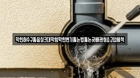 막힌하수구뚫음싱크대막힘막힌변기뚫는법뚫는곳배관청소고압세척