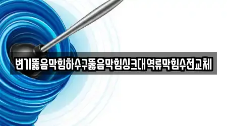 변기뚫음막힘하수구뚫음막힘싱크대역류막힘수전교체