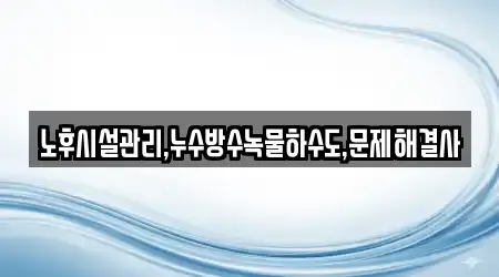 노후시설관리,누수방수녹물하수도,문제해결사