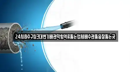 24시하수구싱크대변기배관막힘역류뚫는업체배수관뚫음잘뚫는곳
