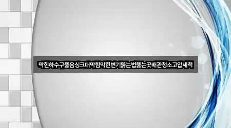막힌하수구뚫음싱크대막힘막힌변기뚫는법뚫는곳배관청소고압세척