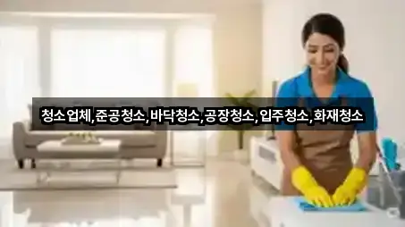청소업체,준공청소,바닥청소,공장청소,입주청소,화재청소
