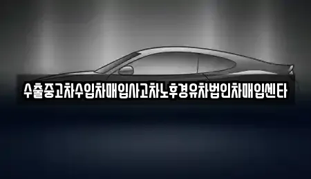 울산광역시 남구 여천동 중고차매입 전문 수출중고차수입차매입사고차노후경유차법인차매입센타
