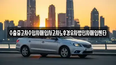 인천 강화군 선원면 중고차매입 전문 수출중고차수입차매입사고차노후경유차법인차매입센타